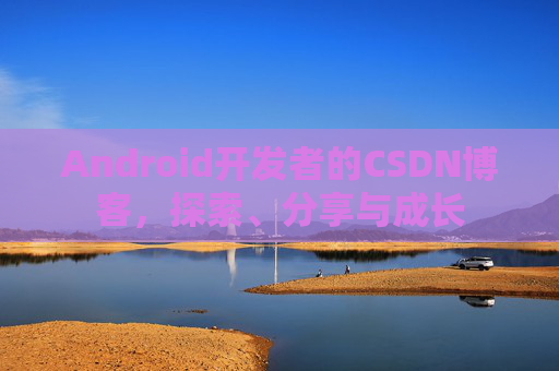 Android开发者的CSDN博客，探索、分享与成长